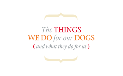 The Things We Do for our Dogs (and what they do for us)